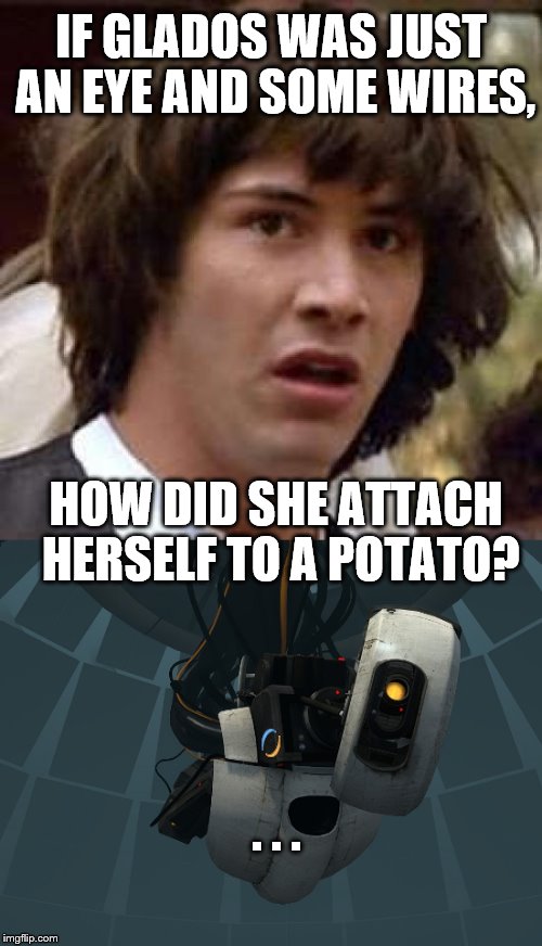 Robotato | IF GLADOS WAS JUST AN EYE AND SOME WIRES, HOW DID SHE ATTACH HERSELF TO A POTATO? . . . | image tagged in glados,conspiracy keanu,portal 2,portal 2 logic,potato,robots | made w/ Imgflip meme maker
