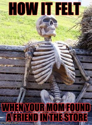 Waiting Skeleton Meme | HOW IT FELT; WHEN YOUR MOM FOUND A FRIEND IN THE STORE | image tagged in memes,waiting skeleton | made w/ Imgflip meme maker