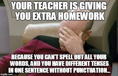 Captain Picard Facepalm Meme | YOUR TEACHER IS GIVING YOU EXTRA HOMEWORK BECAUSE YOU CAN'T SPELL OUT ALL YOUR WORDS, AND YOU HAVE DIFFERENT TENSES IN ONE SENTENCE WITHOUT  | image tagged in memes,captain picard facepalm | made w/ Imgflip meme maker