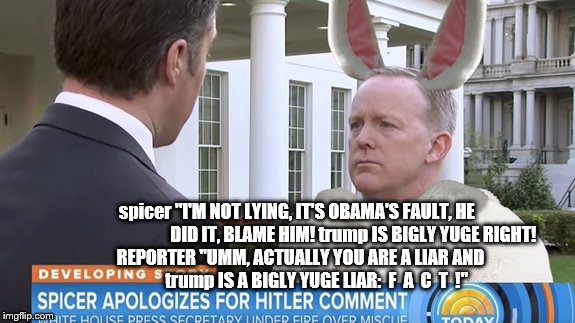 sean spicer liar | spicer "I'M NOT LYING, IT'S OBAMA'S FAULT, HE                                               DID IT, BLAME HIM! trump IS BIGLY YUGE RIGHT! REPORTER "UMM, ACTUALLY YOU ARE A LIAR AND         trump IS A BIGLY YUGE LIAR:  F  A  C  T  !" | image tagged in sean spicer,press secretary,sean spicer liar,liar,trump lies,theresistance | made w/ Imgflip meme maker