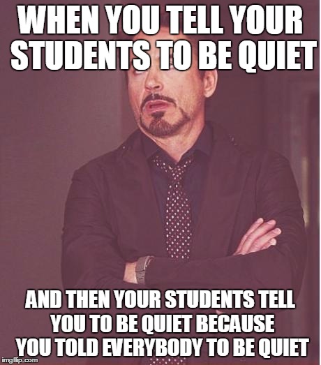 Face You Make Robert Downey Jr Meme | WHEN YOU TELL YOUR STUDENTS TO BE QUIET; AND THEN YOUR STUDENTS TELL YOU TO BE QUIET BECAUSE YOU TOLD EVERYBODY TO BE QUIET | image tagged in memes,face you make robert downey jr | made w/ Imgflip meme maker