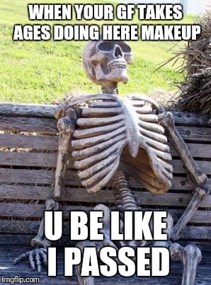 Waiting Skeleton Meme | WHEN YOUR GF TAKES AGES DOING HERE MAKEUP; U BE LIKE I PASSED | image tagged in memes,waiting skeleton | made w/ Imgflip meme maker