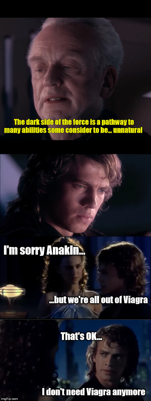 A little late for Star Wars week, but here you go... | The dark side of the force is a pathway to many abilities some consider to be... unnatural; I'm sorry Anakin... ...but we're all out of Viagra; That's OK... I don't need Viagra anymore | image tagged in memes,funny,star wars,the dark side,anakin skywalker,emperor palpatine | made w/ Imgflip meme maker