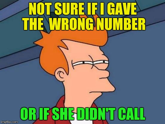 Futurama Fry | NOT SURE IF I GAVE THE  WRONG NUMBER; OR IF SHE DIDN'T CALL | image tagged in memes,futurama fry | made w/ Imgflip meme maker