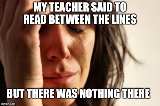 First World Problems Meme | MY TEACHER SAID TO READ BETWEEN THE LINES; BUT THERE WAS NOTHING THERE | image tagged in memes,first world problems | made w/ Imgflip meme maker