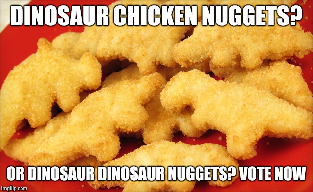 Dinosaur chicken nuggets  | DINOSAUR CHICKEN NUGGETS? OR DINOSAUR DINOSAUR NUGGETS? VOTE NOW | image tagged in dinosaur chicken nuggets | made w/ Imgflip meme maker