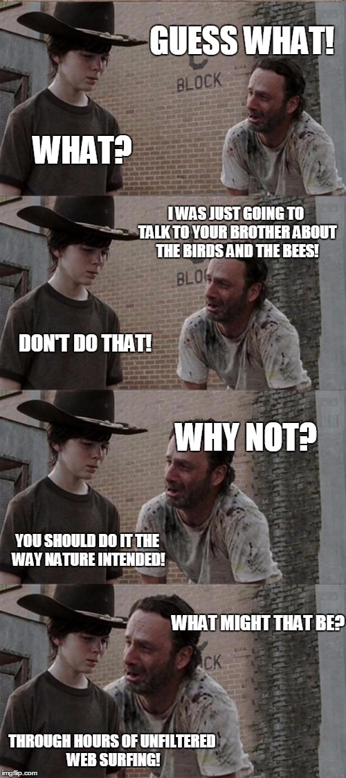 Rick and Carl Long Meme | GUESS WHAT! WHAT? I WAS JUST GOING TO TALK TO YOUR BROTHER ABOUT THE BIRDS AND THE BEES! DON'T DO THAT! WHY NOT? YOU SHOULD DO IT THE WAY NATURE INTENDED! WHAT MIGHT THAT BE? THROUGH HOURS OF UNFILTERED WEB SURFING! | image tagged in memes,rick and carl long | made w/ Imgflip meme maker