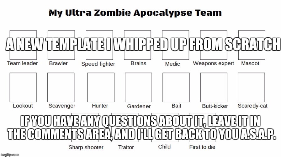 A NEW TEMPLATE I WHIPPED UP FROM SCRATCH; IF YOU HAVE ANY QUESTIONS ABOUT IT, LEAVE IT IN THE COMMENTS AREA, AND I'LL GET BACK TO YOU A.S.A.P. | image tagged in my zombie apocalypse team,my zombie team | made w/ Imgflip meme maker
