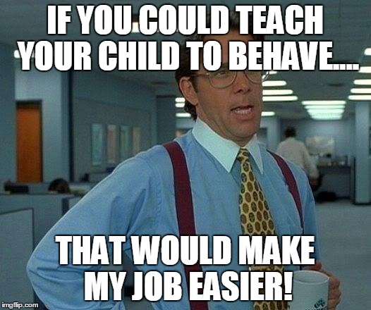 That Would Be Great | IF YOU COULD TEACH YOUR CHILD TO BEHAVE.... THAT WOULD MAKE MY JOB EASIER! | image tagged in memes,that would be great | made w/ Imgflip meme maker