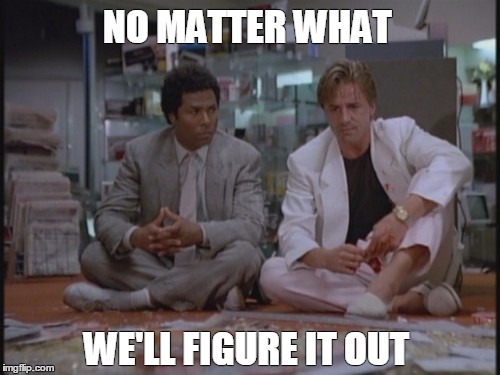 NO MATTER WHAT; WE'LL FIGURE IT OUT | image tagged in accident,failure,mistake,miami vice meme | made w/ Imgflip meme maker