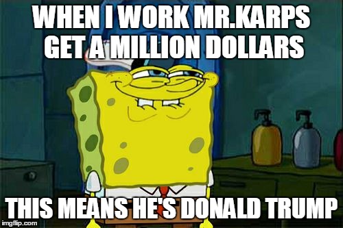 Don't You Squidward Meme | WHEN I WORK MR.KARPS GET A MILLION DOLLARS; THIS MEANS HE'S DONALD TRUMP | image tagged in memes,dont you squidward | made w/ Imgflip meme maker
