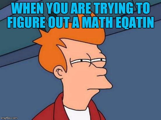 Futurama Fry Meme | WHEN YOU ARE TRYING TO FIGURE OUT A MATH EQATIN | image tagged in memes,futurama fry | made w/ Imgflip meme maker
