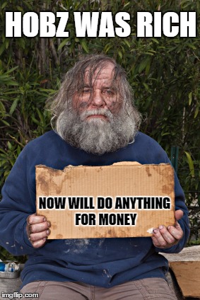 Blak Homeless Sign | HOBZ WAS RICH; NOW WILL DO ANYTHING FOR MONEY | image tagged in blak homeless sign | made w/ Imgflip meme maker