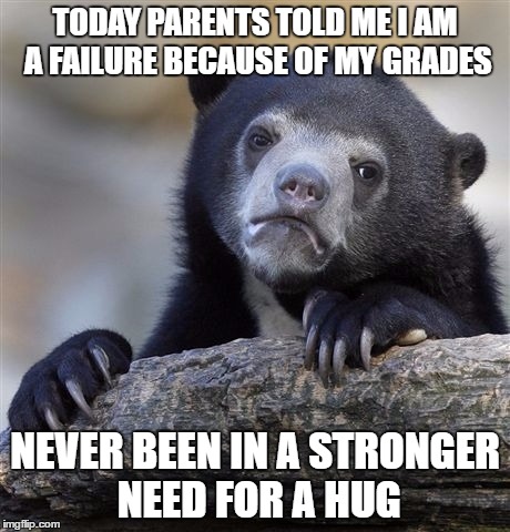 Confession Bear | TODAY PARENTS TOLD ME I AM A FAILURE BECAUSE OF MY GRADES; NEVER BEEN IN A STRONGER NEED FOR A HUG | image tagged in memes,confession bear | made w/ Imgflip meme maker