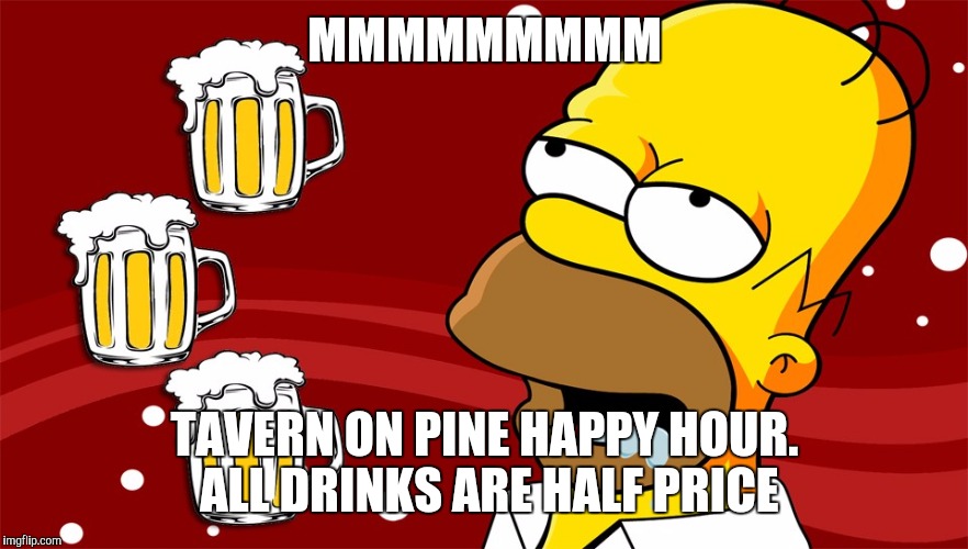 Homer Simpson Drool Beers 3 | MMMMMMMMM; TAVERN ON PINE HAPPY HOUR. ALL DRINKS ARE HALF PRICE | image tagged in homer simpson drool beers 3 | made w/ Imgflip meme maker