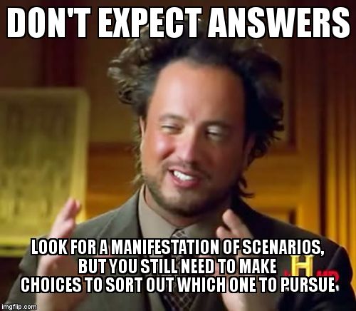Ancient Aliens Meme | DON'T EXPECT ANSWERS LOOK FOR A MANIFESTATION OF SCENARIOS, BUT YOU STILL NEED TO MAKE CHOICES TO SORT OUT WHICH ONE TO PURSUE | image tagged in memes,ancient aliens | made w/ Imgflip meme maker