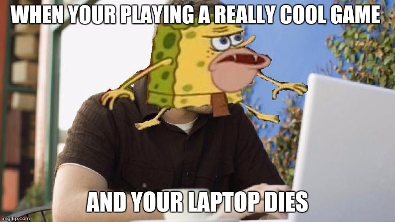 computer caveman spongebob | WHEN YOUR PLAYING A REALLY COOL GAME; AND YOUR LAPTOP DIES | image tagged in computer caveman spongebob | made w/ Imgflip meme maker
