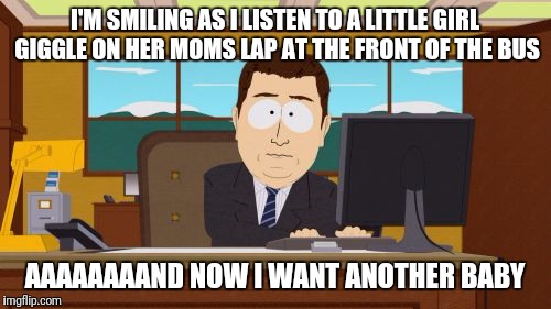 Aaaaand Its Gone | I'M SMILING AS I LISTEN TO A LITTLE GIRL GIGGLE ON HER MOMS LAP AT THE FRONT OF THE BUS; AAAAAAAAND NOW I WANT ANOTHER BABY | image tagged in memes,aaaaand its gone | made w/ Imgflip meme maker