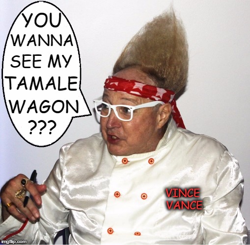 My Life as a Tamale Vendor | YOU; WANNA; SEE MY; TAMALE; WAGON; ??? VINCE VANCE | image tagged in vince vance,tamale wagon,that what she said,and i ain't braggin,look at my tamale wagon,manuel's tamales | made w/ Imgflip meme maker