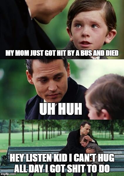 Finding Neverland Meme | MY MOM JUST GOT HIT BY A BUS AND DIED; UH HUH; HEY LISTEN KID I CAN'T HUG ALL DAY I GOT SHIT TO DO | image tagged in memes,finding neverland | made w/ Imgflip meme maker