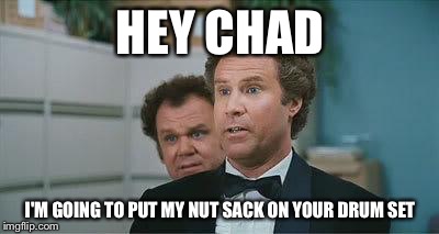 Stepbrothers | HEY CHAD; I'M GOING TO PUT MY NUT SACK ON YOUR DRUM SET | image tagged in stepbrothers | made w/ Imgflip meme maker
