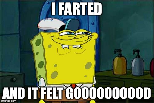Don't You Squidward | I FARTED; AND IT FELT GOOOOOOOOOD | image tagged in memes,dont you squidward | made w/ Imgflip meme maker