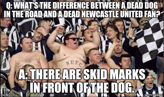 Q: WHAT'S THE DIFFERENCE BETWEEN A DEAD DOG IN THE ROAD AND A DEAD NEWCASTLE UNITED FAN? A: THERE ARE SKID MARKS IN FRONT OF THE DOG. | image tagged in newcastle,football | made w/ Imgflip meme maker