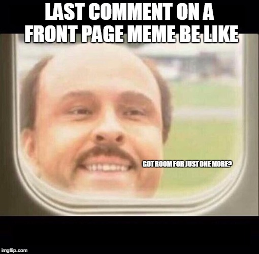 When you've missed a great thread on a hot front pager.  Last Guy is always there with something weak that hurts your brain! lol | LAST COMMENT ON A FRONT PAGE MEME BE LIKE; GOT ROOM FOR JUST ONE MORE? | image tagged in airplane window looking in,last guy,front page memes,funny | made w/ Imgflip meme maker