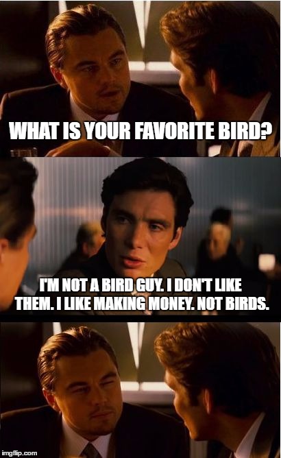 Inception | WHAT IS YOUR FAVORITE BIRD? I'M NOT A BIRD GUY. I DON'T LIKE THEM. I LIKE MAKING MONEY. NOT BIRDS. | image tagged in memes,inception | made w/ Imgflip meme maker