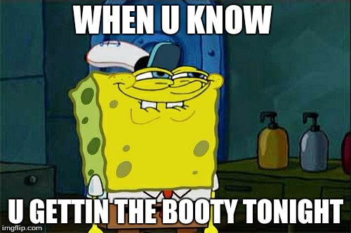 Don't You Squidward | WHEN U KNOW; U GETTIN THE BOOTY TONIGHT | image tagged in memes,dont you squidward | made w/ Imgflip meme maker