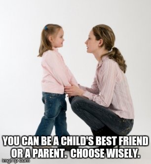 parenting raising children girl asking mommy why discipline Demo | YOU CAN BE A CHILD'S BEST FRIEND OR A PARENT.  CHOOSE WISELY. | image tagged in parenting raising children girl asking mommy why discipline demo | made w/ Imgflip meme maker