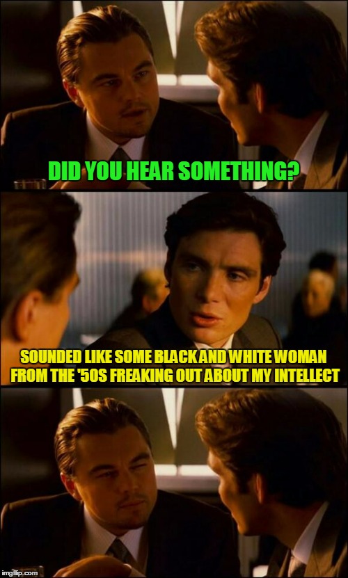 DID YOU HEAR SOMETHING? SOUNDED LIKE SOME BLACK AND WHITE WOMAN FROM THE '50S FREAKING OUT ABOUT MY INTELLECT | made w/ Imgflip meme maker
