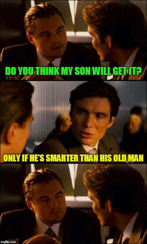 DO YOU THINK MY SON WILL GET IT? ONLY IF HE'S SMARTER THAN HIS OLD MAN | made w/ Imgflip meme maker