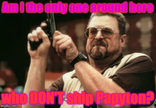 What i'm wondering right now... | Am I the only one around here; who DON'T ship Papyton? | image tagged in memes,am i the only one around here | made w/ Imgflip meme maker