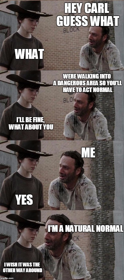 Rick and Carl Long Meme | HEY CARL GUESS WHAT; WHAT; WERE WALKING INTO A DANGEROUS AREA SO YOU'LL HAVE TO ACT NORMAL; I'LL BE FINE, WHAT ABOUT YOU; ME; YES; I'M A NATURAL NORMAL; I WISH IT WAS THE OTHER WAY AROUND | image tagged in memes,rick and carl long | made w/ Imgflip meme maker
