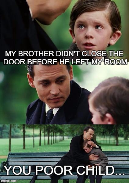 Much sad | MY BROTHER DIDN'T CLOSE THE DOOR BEFORE HE LEFT MY ROOM; YOU POOR CHILD... | image tagged in memes,finding neverland | made w/ Imgflip meme maker