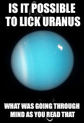 Dirty mind test | IS IT POSSIBLE TO LICK URANUS; WHAT WAS GOING THROUGH MIND AS YOU READ THAT | image tagged in memes,dirty mind test,uranus | made w/ Imgflip meme maker