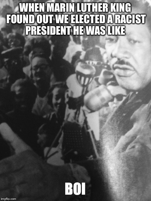 One word | WHEN MARIN LUTHER KING FOUND OUT WE ELECTED A RACIST PRESIDENT HE WAS LIKE; BOI | image tagged in boi | made w/ Imgflip meme maker