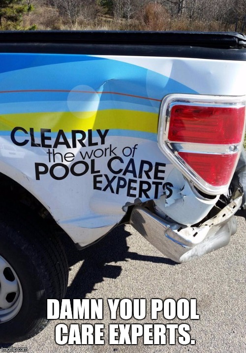 Accidentally hitting someone turning funny. | DAMN YOU POOL CARE EXPERTS. | image tagged in poolcleanerskill,dontdrinkanddrive | made w/ Imgflip meme maker