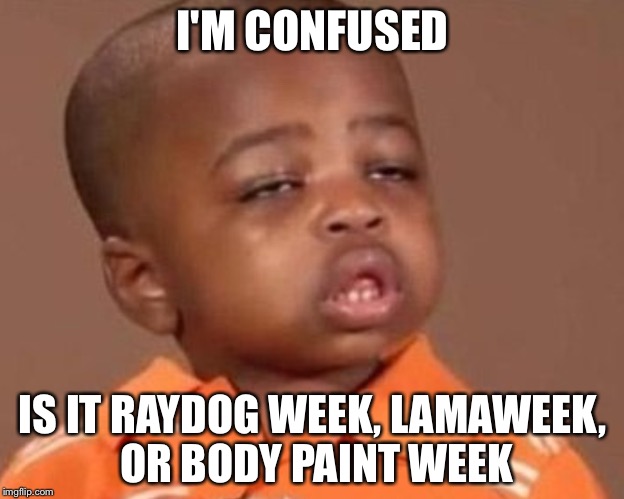 I feel it kid | I'M CONFUSED IS IT RAYDOG WEEK, LAMAWEEK, OR BODY PAINT WEEK | image tagged in i feel it kid | made w/ Imgflip meme maker