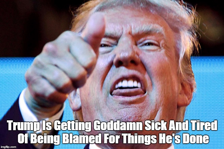 Trump Is Getting Go***mn Sick And Tired Of Being Blamed For Things He's Done | made w/ Imgflip meme maker