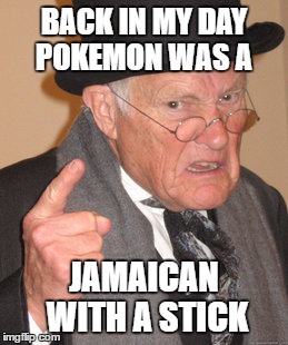 Back In My Day Meme | BACK IN MY DAY POKEMON WAS A; JAMAICAN WITH A STICK | image tagged in memes,back in my day | made w/ Imgflip meme maker