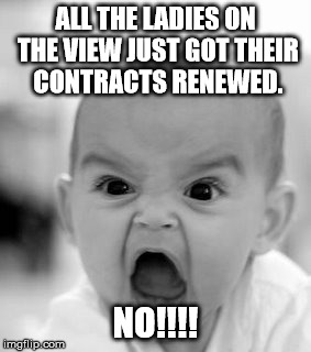 Angry Baby Meme | ALL THE LADIES ON THE VIEW JUST GOT THEIR CONTRACTS RENEWED. NO!!!! | image tagged in memes,angry baby | made w/ Imgflip meme maker