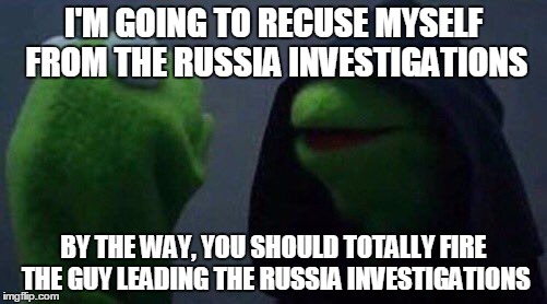 kermit me to me | I'M GOING TO RECUSE MYSELF FROM THE RUSSIA INVESTIGATIONS; BY THE WAY, YOU SHOULD TOTALLY FIRE THE GUY LEADING THE RUSSIA INVESTIGATIONS | image tagged in kermit me to me,AdviceAnimals | made w/ Imgflip meme maker