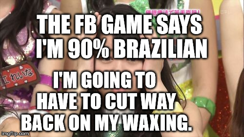 Minegishi Minami Meme | THE FB GAME SAYS I'M 90% BRAZILIAN; I'M GOING TO HAVE TO CUT WAY BACK ON MY WAXING. | image tagged in memes,minegishi minami | made w/ Imgflip meme maker