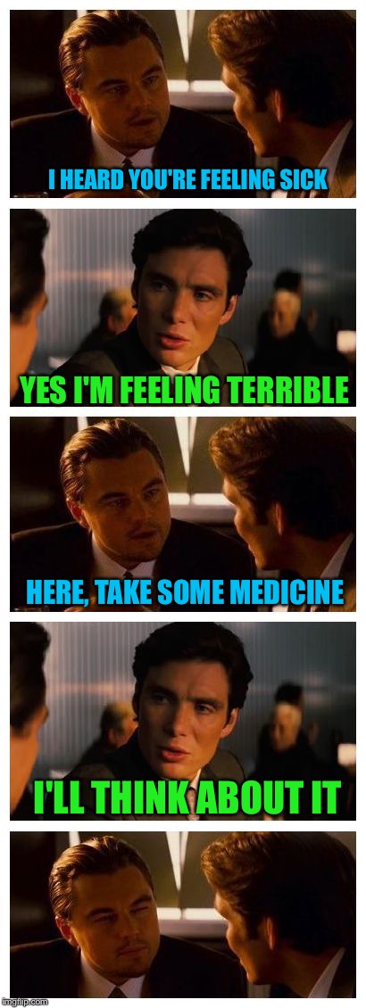 Leonardo Inception (Extended) | I HEARD YOU'RE FEELING SICK; YES I'M FEELING TERRIBLE; HERE, TAKE SOME MEDICINE; I'LL THINK ABOUT IT | image tagged in leonardo inception extended,memes,inception | made w/ Imgflip meme maker