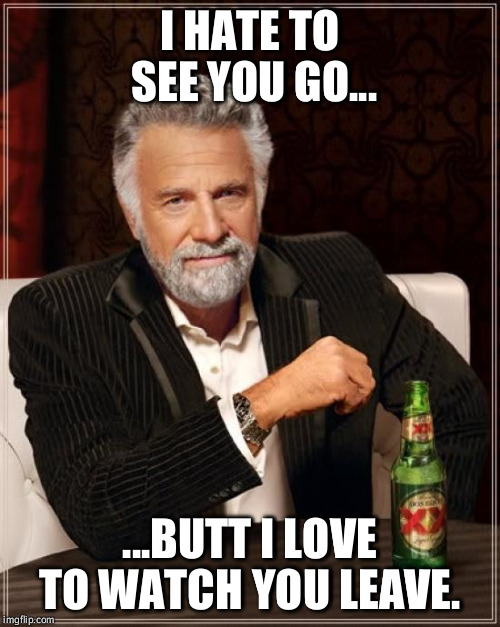 The Most Interesting Man In The World Meme | I HATE TO SEE YOU GO... ...BUTT I LOVE TO WATCH YOU LEAVE. | image tagged in memes,the most interesting man in the world | made w/ Imgflip meme maker