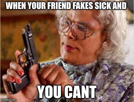 Madea | WHEN YOUR FRIEND FAKES SICK AND; YOU CANT | image tagged in madea | made w/ Imgflip meme maker