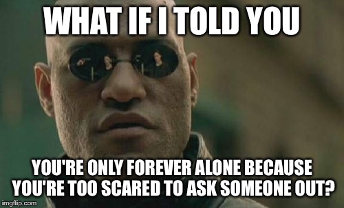 All that loneliness could be avoided | WHAT IF I TOLD YOU; YOU'RE ONLY FOREVER ALONE BECAUSE YOU'RE TOO SCARED TO ASK SOMEONE OUT? | image tagged in memes,matrix morpheus | made w/ Imgflip meme maker