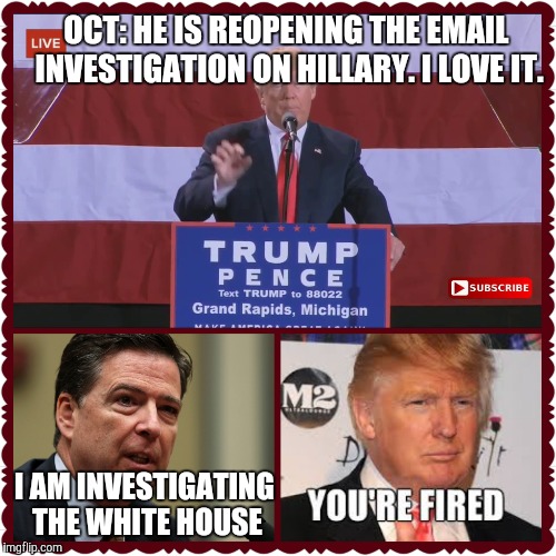 OCT: HE IS REOPENING THE EMAIL INVESTIGATION ON HILLARY. I LOVE IT. I AM INVESTIGATING THE WHITE HOUSE | image tagged in donald trump,president cheeto | made w/ Imgflip meme maker